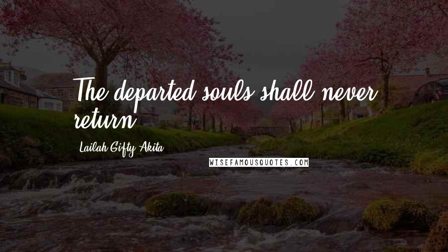 Lailah Gifty Akita Quotes: The departed souls shall never return.