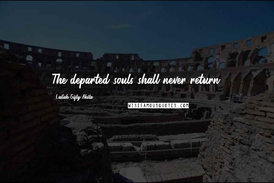 Lailah Gifty Akita Quotes: The departed souls shall never return.