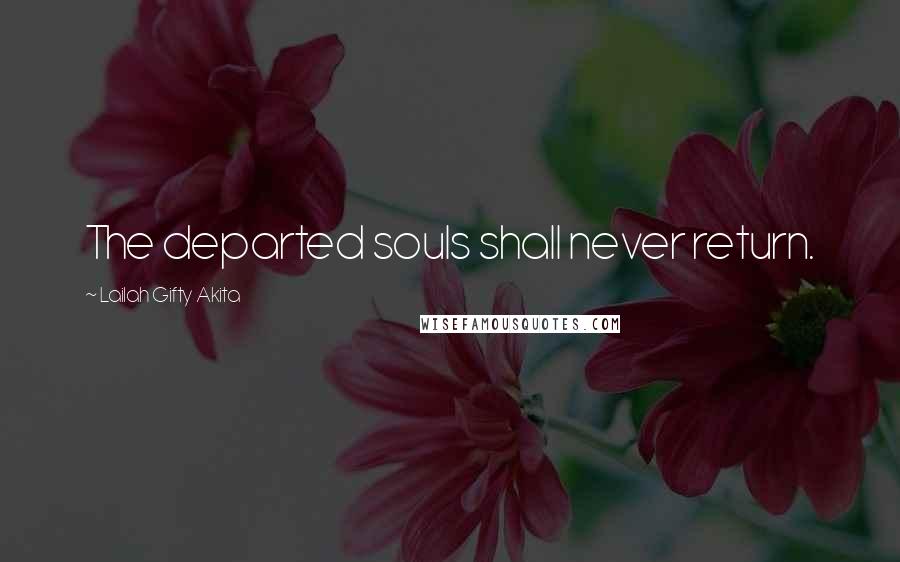 Lailah Gifty Akita Quotes: The departed souls shall never return.