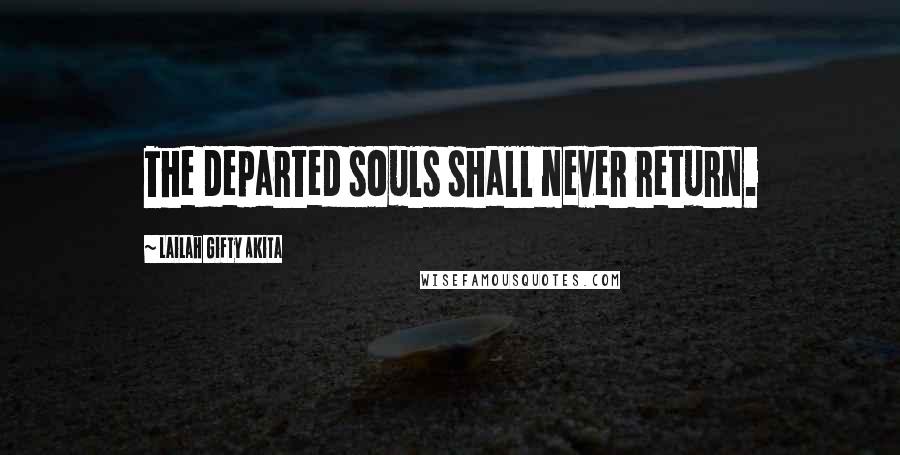 Lailah Gifty Akita Quotes: The departed souls shall never return.