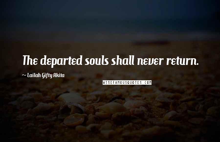 Lailah Gifty Akita Quotes: The departed souls shall never return.