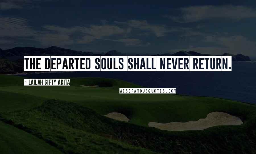 Lailah Gifty Akita Quotes: The departed souls shall never return.