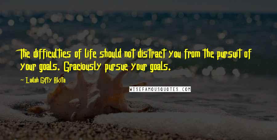 Lailah Gifty Akita Quotes: The difficulties of life should not distract you from the pursuit of your goals. Graciously pursue your goals.