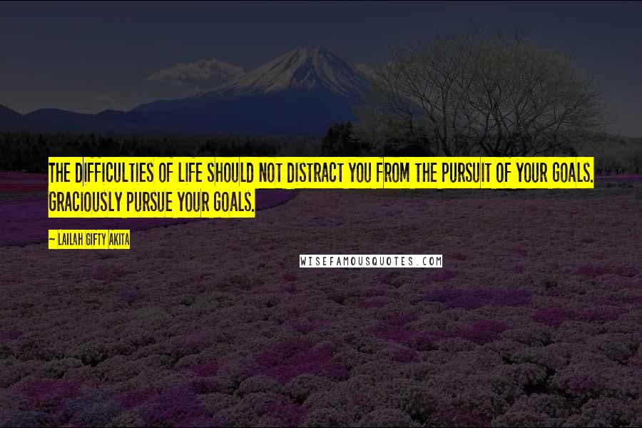 Lailah Gifty Akita Quotes: The difficulties of life should not distract you from the pursuit of your goals. Graciously pursue your goals.