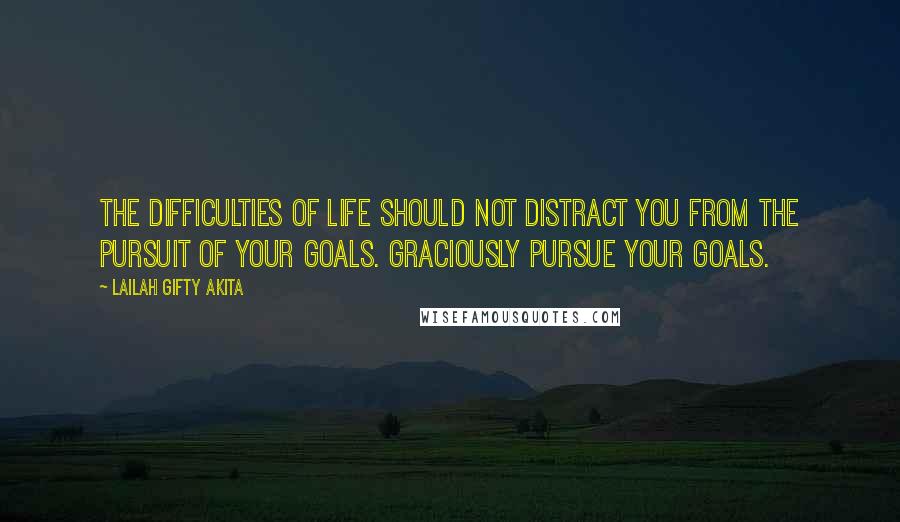 Lailah Gifty Akita Quotes: The difficulties of life should not distract you from the pursuit of your goals. Graciously pursue your goals.