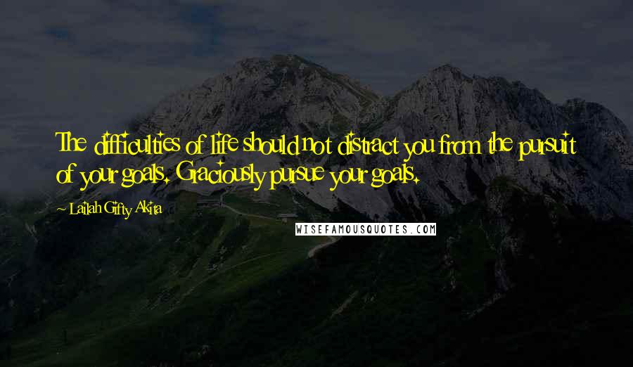 Lailah Gifty Akita Quotes: The difficulties of life should not distract you from the pursuit of your goals. Graciously pursue your goals.