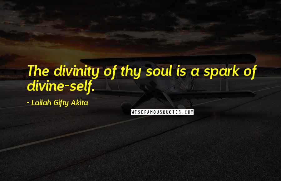 Lailah Gifty Akita Quotes: The divinity of thy soul is a spark of divine-self.