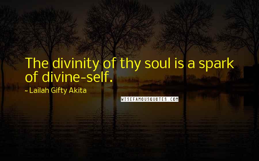 Lailah Gifty Akita Quotes: The divinity of thy soul is a spark of divine-self.