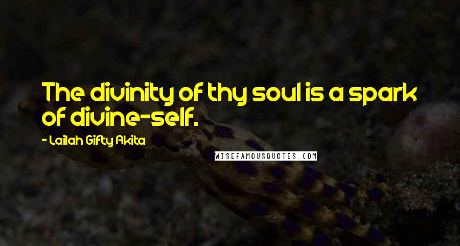 Lailah Gifty Akita Quotes: The divinity of thy soul is a spark of divine-self.