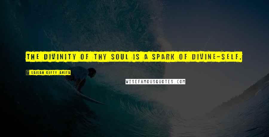 Lailah Gifty Akita Quotes: The divinity of thy soul is a spark of divine-self.