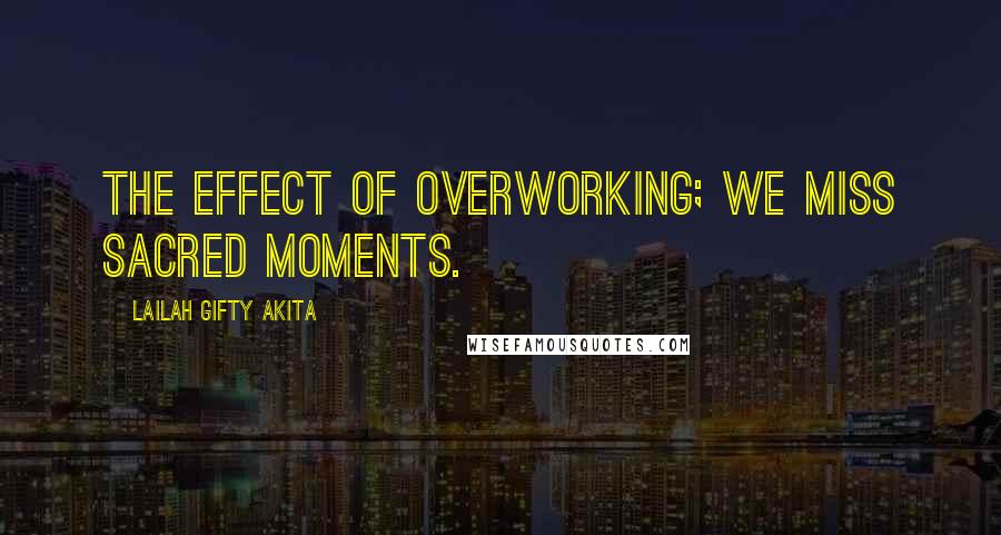 Lailah Gifty Akita Quotes: The effect of overworking; we miss sacred moments.