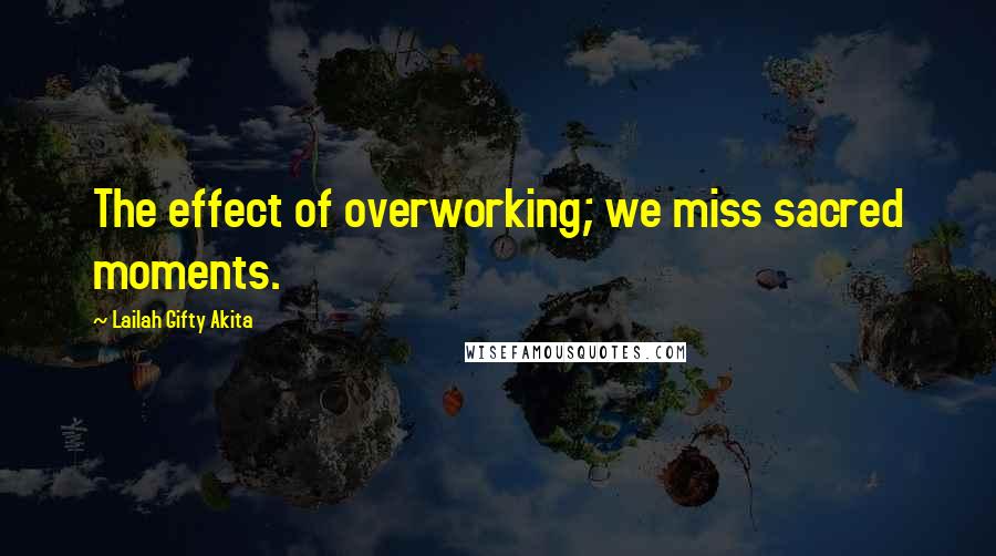 Lailah Gifty Akita Quotes: The effect of overworking; we miss sacred moments.