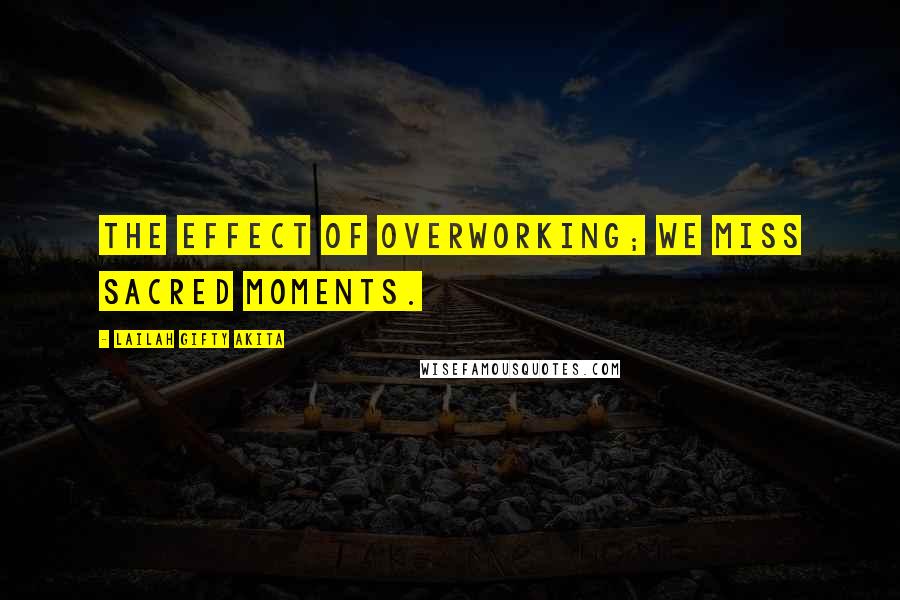 Lailah Gifty Akita Quotes: The effect of overworking; we miss sacred moments.