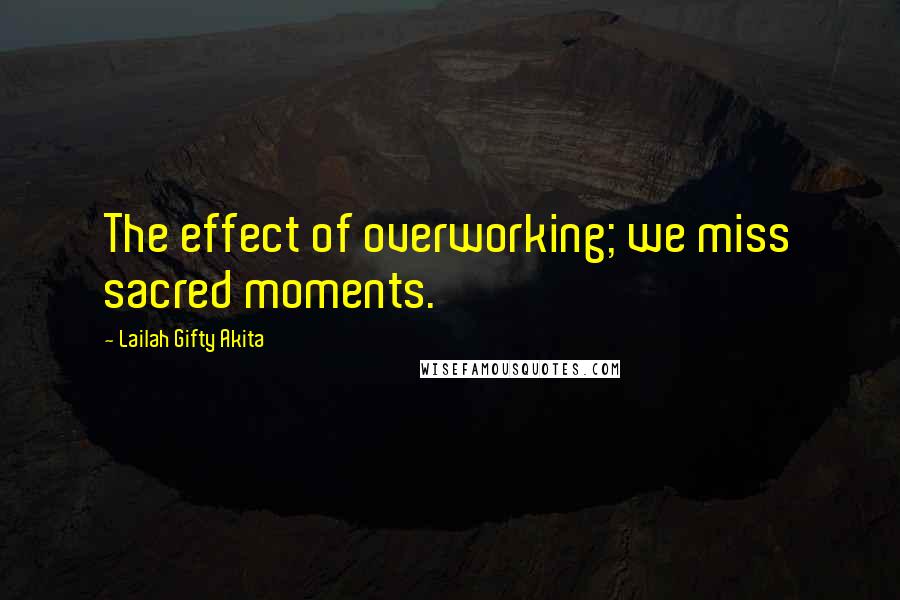 Lailah Gifty Akita Quotes: The effect of overworking; we miss sacred moments.