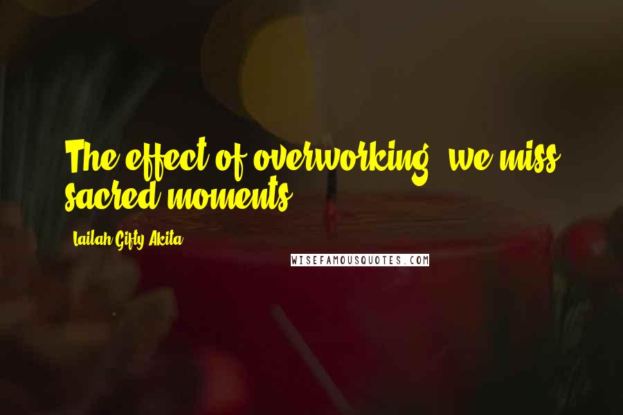 Lailah Gifty Akita Quotes: The effect of overworking; we miss sacred moments.