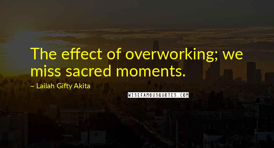 Lailah Gifty Akita Quotes: The effect of overworking; we miss sacred moments.