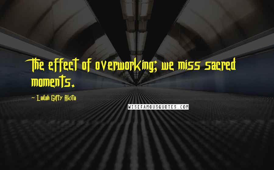 Lailah Gifty Akita Quotes: The effect of overworking; we miss sacred moments.