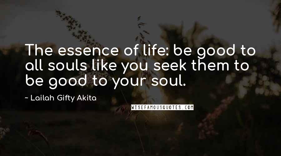 Lailah Gifty Akita Quotes: The essence of life: be good to all souls like you seek them to be good to your soul.