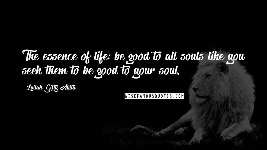 Lailah Gifty Akita Quotes: The essence of life: be good to all souls like you seek them to be good to your soul.