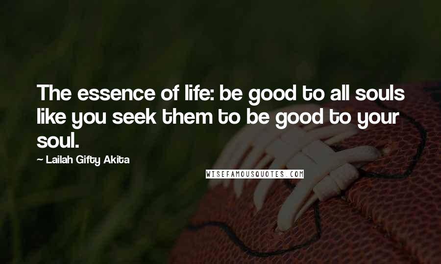 Lailah Gifty Akita Quotes: The essence of life: be good to all souls like you seek them to be good to your soul.