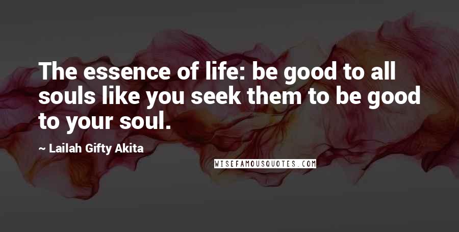 Lailah Gifty Akita Quotes: The essence of life: be good to all souls like you seek them to be good to your soul.