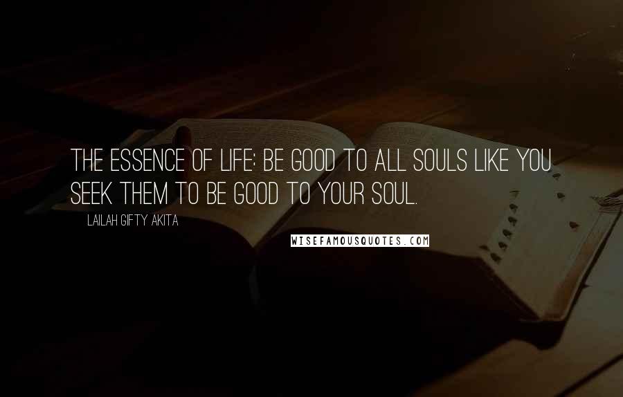 Lailah Gifty Akita Quotes: The essence of life: be good to all souls like you seek them to be good to your soul.