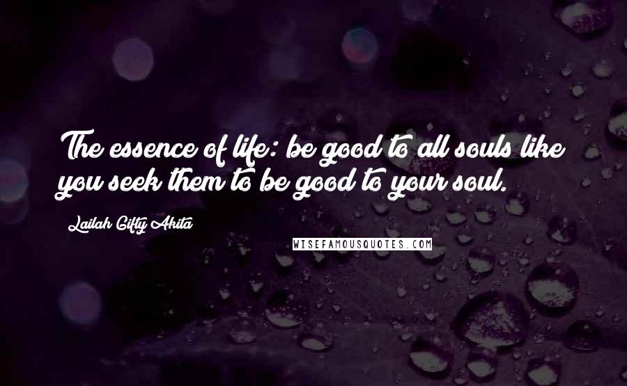 Lailah Gifty Akita Quotes: The essence of life: be good to all souls like you seek them to be good to your soul.