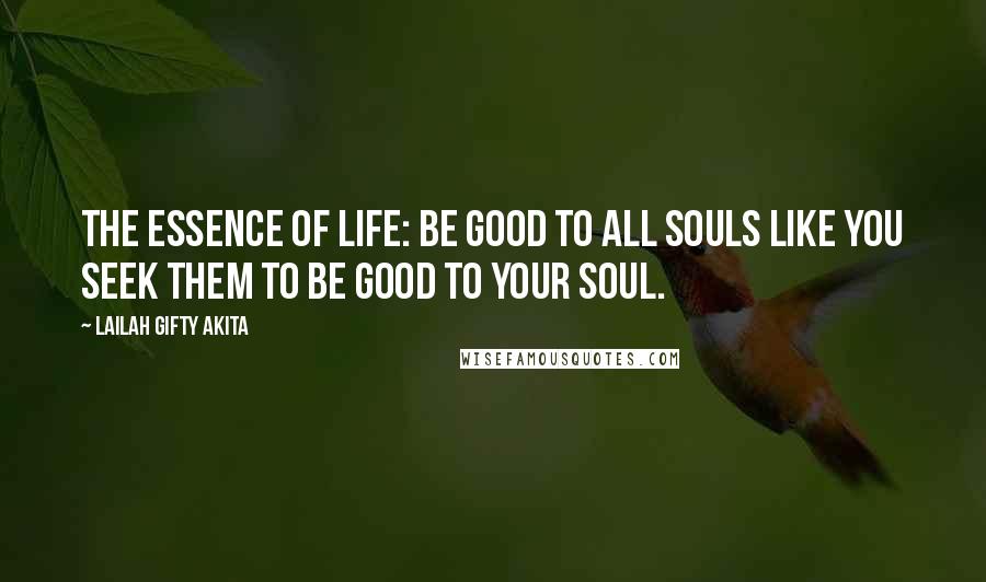 Lailah Gifty Akita Quotes: The essence of life: be good to all souls like you seek them to be good to your soul.