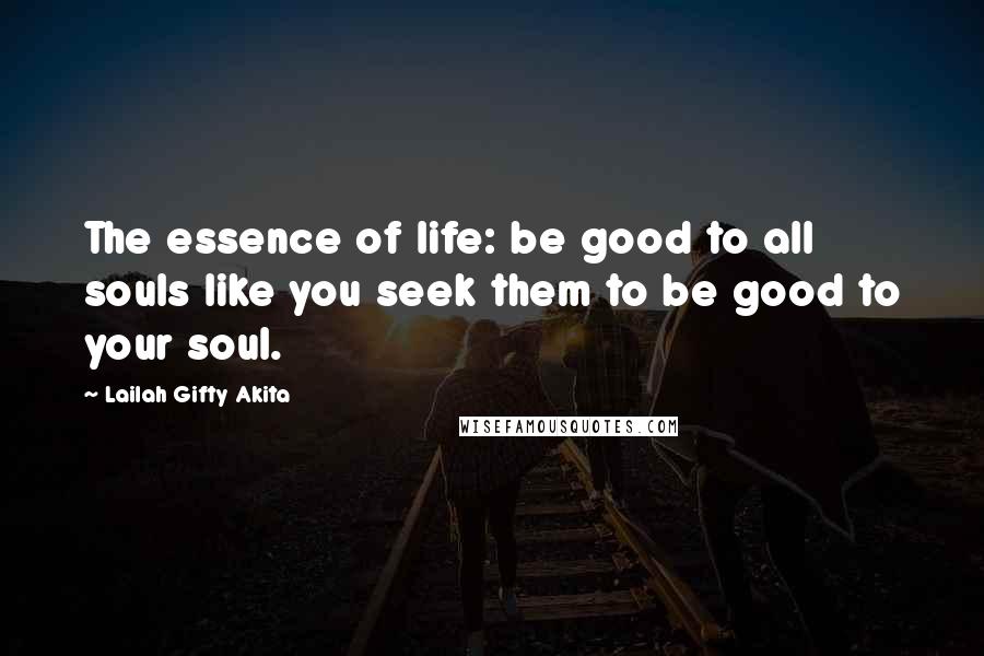 Lailah Gifty Akita Quotes: The essence of life: be good to all souls like you seek them to be good to your soul.