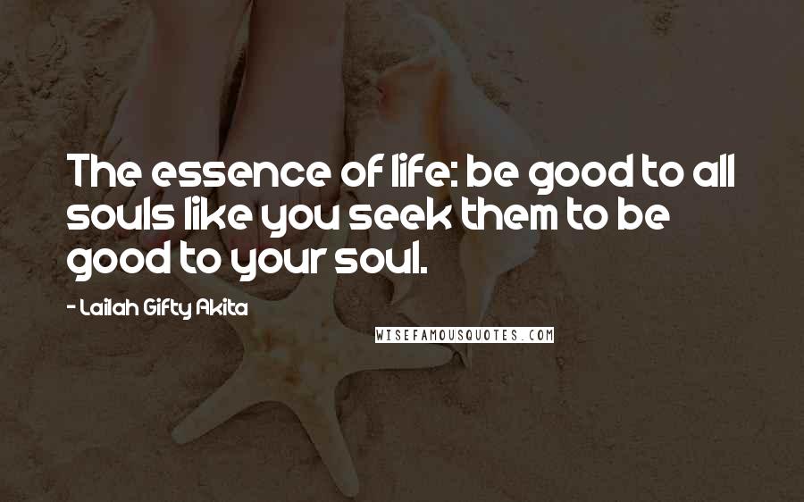 Lailah Gifty Akita Quotes: The essence of life: be good to all souls like you seek them to be good to your soul.