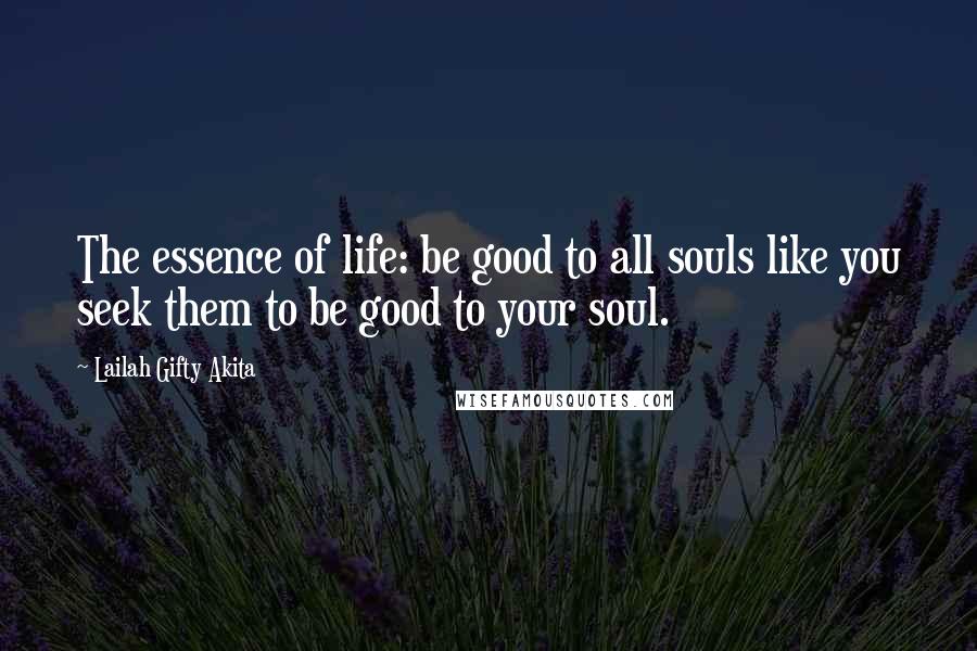 Lailah Gifty Akita Quotes: The essence of life: be good to all souls like you seek them to be good to your soul.