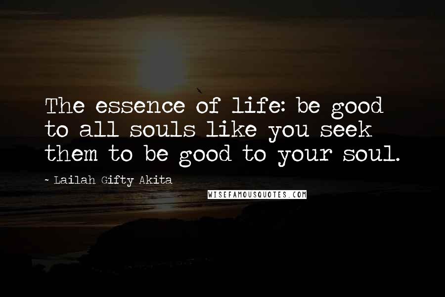 Lailah Gifty Akita Quotes: The essence of life: be good to all souls like you seek them to be good to your soul.
