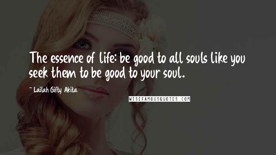 Lailah Gifty Akita Quotes: The essence of life: be good to all souls like you seek them to be good to your soul.