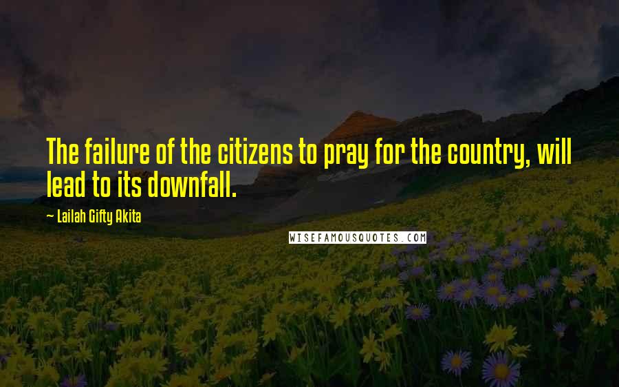 Lailah Gifty Akita Quotes: The failure of the citizens to pray for the country, will lead to its downfall.