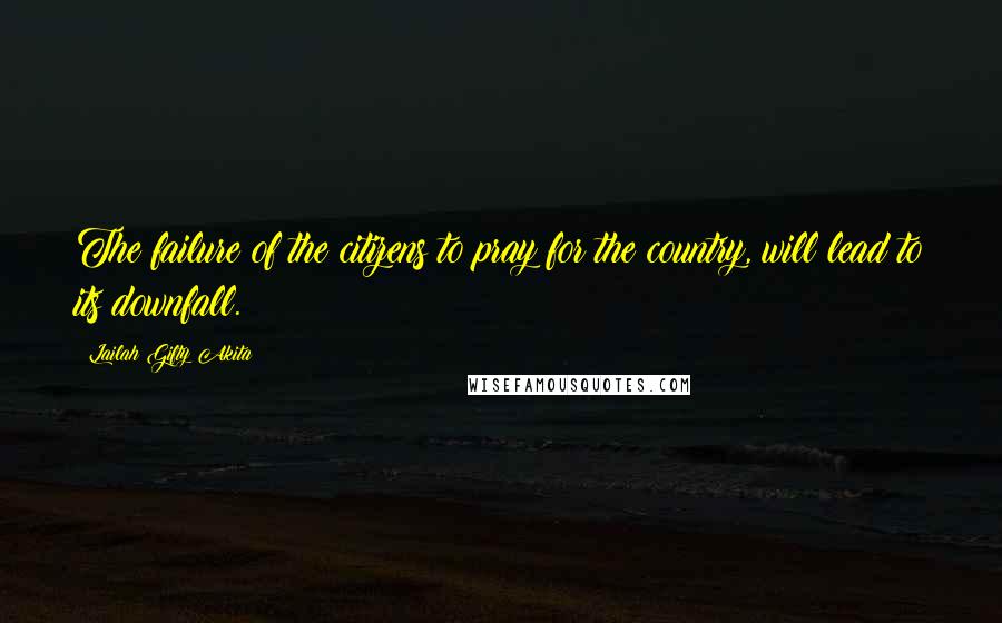 Lailah Gifty Akita Quotes: The failure of the citizens to pray for the country, will lead to its downfall.