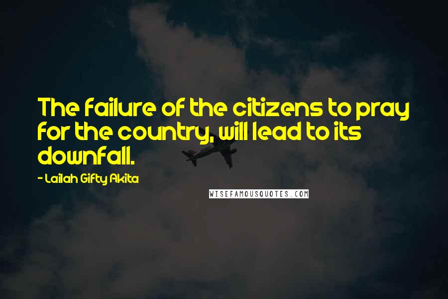 Lailah Gifty Akita Quotes: The failure of the citizens to pray for the country, will lead to its downfall.