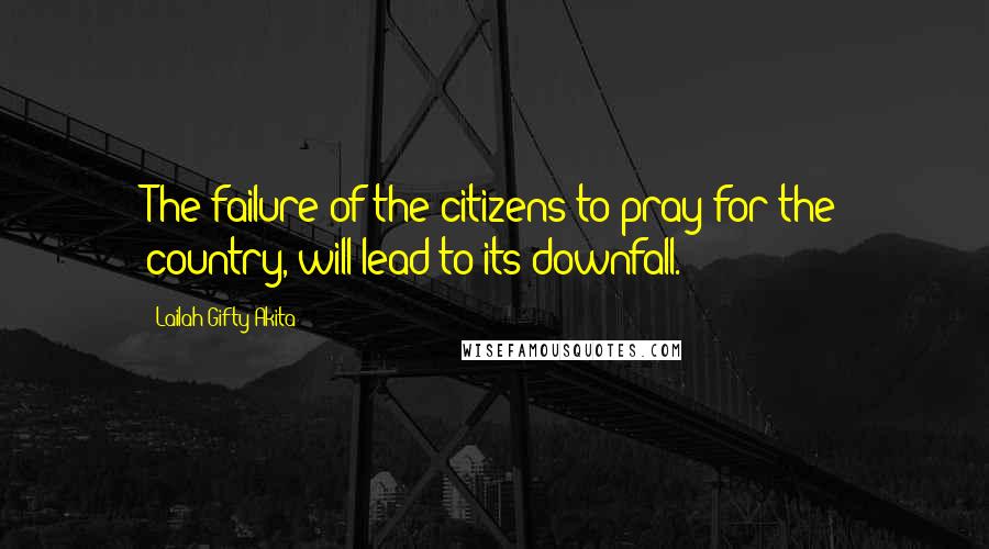 Lailah Gifty Akita Quotes: The failure of the citizens to pray for the country, will lead to its downfall.