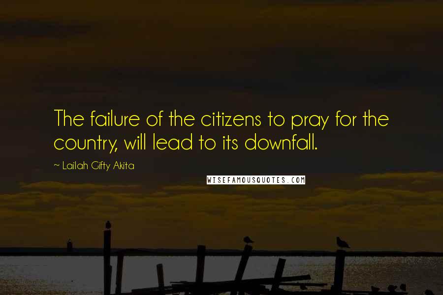 Lailah Gifty Akita Quotes: The failure of the citizens to pray for the country, will lead to its downfall.