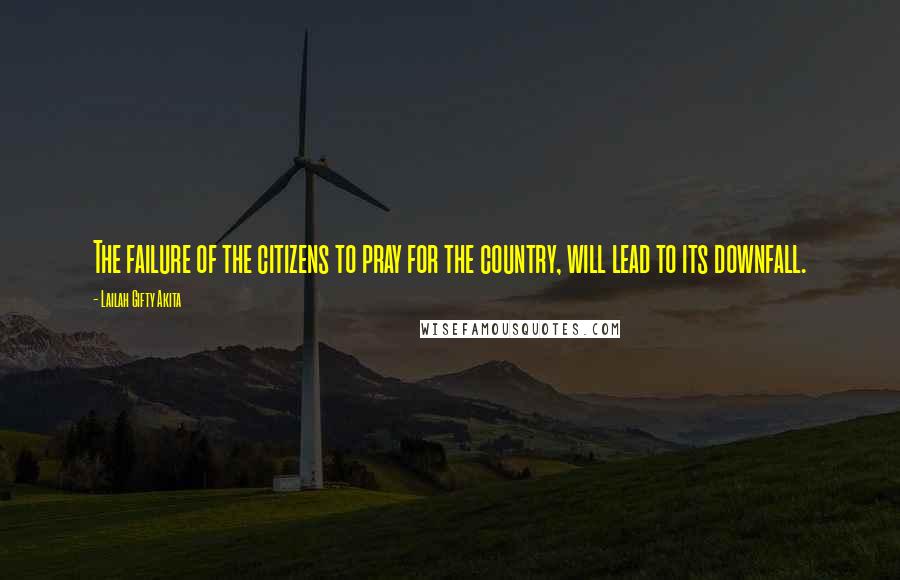 Lailah Gifty Akita Quotes: The failure of the citizens to pray for the country, will lead to its downfall.