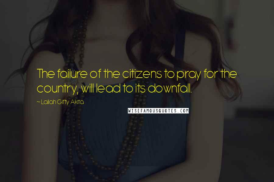 Lailah Gifty Akita Quotes: The failure of the citizens to pray for the country, will lead to its downfall.