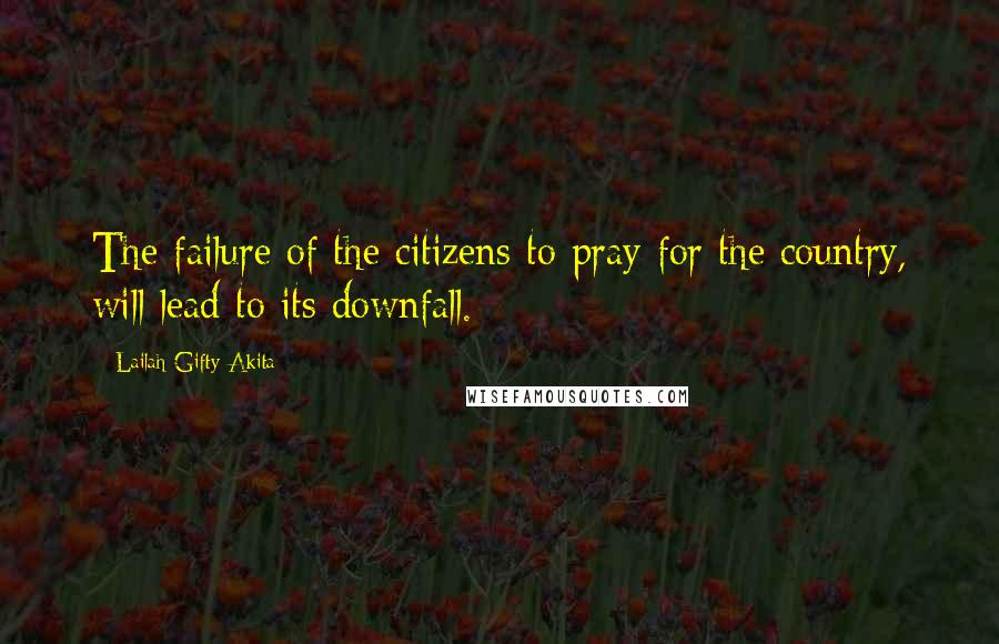 Lailah Gifty Akita Quotes: The failure of the citizens to pray for the country, will lead to its downfall.