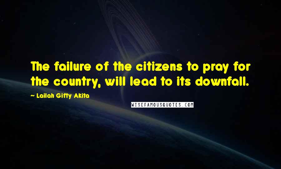 Lailah Gifty Akita Quotes: The failure of the citizens to pray for the country, will lead to its downfall.