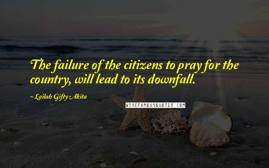 Lailah Gifty Akita Quotes: The failure of the citizens to pray for the country, will lead to its downfall.