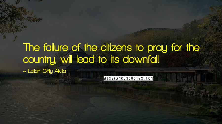 Lailah Gifty Akita Quotes: The failure of the citizens to pray for the country, will lead to its downfall.