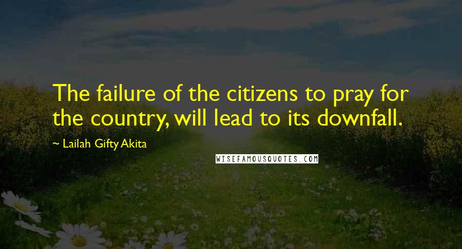 Lailah Gifty Akita Quotes: The failure of the citizens to pray for the country, will lead to its downfall.