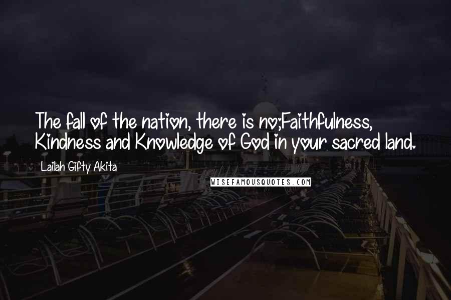 Lailah Gifty Akita Quotes: The fall of the nation, there is no;Faithfulness, Kindness and Knowledge of God in your sacred land.