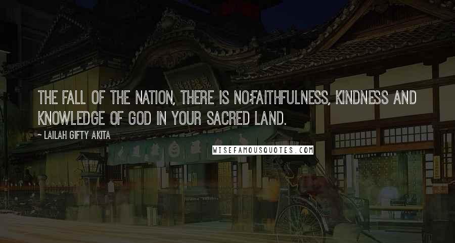 Lailah Gifty Akita Quotes: The fall of the nation, there is no;Faithfulness, Kindness and Knowledge of God in your sacred land.