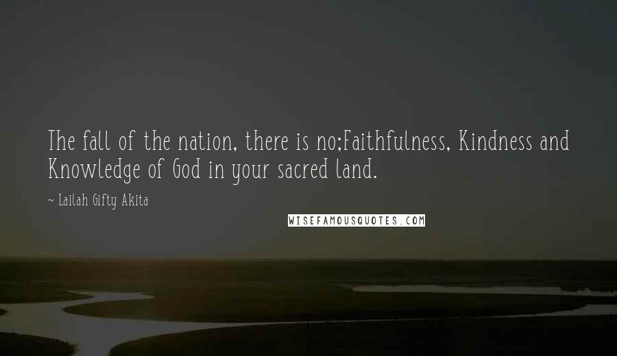 Lailah Gifty Akita Quotes: The fall of the nation, there is no;Faithfulness, Kindness and Knowledge of God in your sacred land.