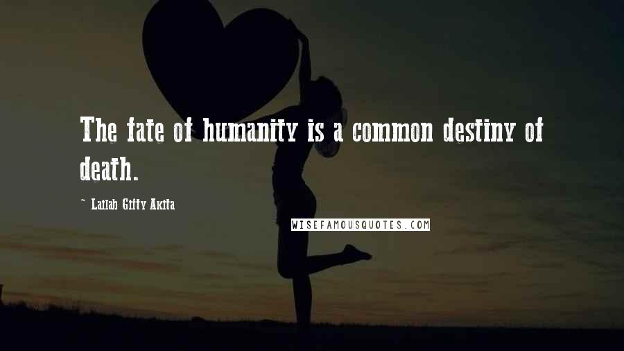 Lailah Gifty Akita Quotes: The fate of humanity is a common destiny of death.
