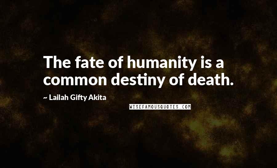 Lailah Gifty Akita Quotes: The fate of humanity is a common destiny of death.